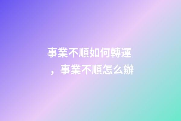 事業不順如何轉運，事業不順怎么辦